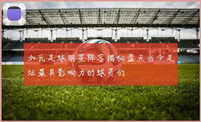 加瓦足球明星阵容揭秘盘点当今足坛最具影响力的球员们