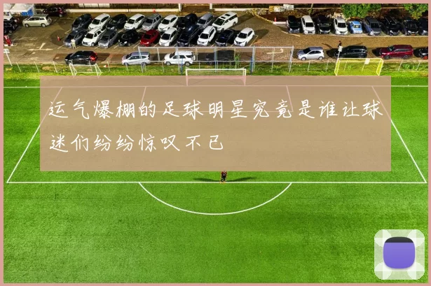 运气爆棚的足球明星究竟是谁让球迷们纷纷惊叹不已