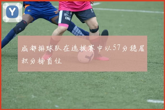 成都排球队在选拔赛中以57分稳居积分榜首位