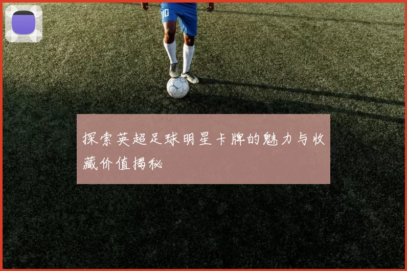 探索英超足球明星卡牌的魅力与收藏价值揭秘