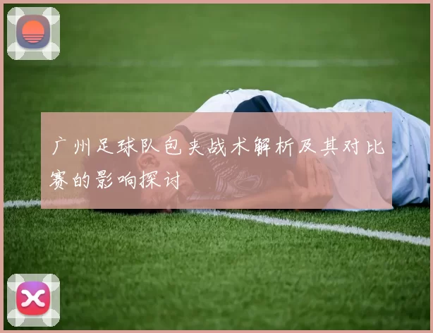 广州足球队包夹战术解析及其对比赛的影响探讨