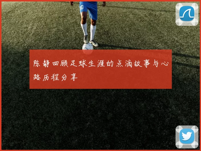 陈静回顾足球生涯的点滴故事与心路历程分享