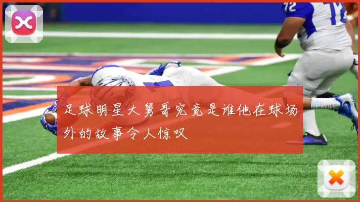 足球明星大舅哥究竟是谁他在球场外的故事令人惊叹