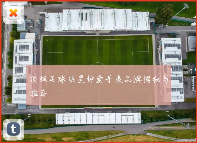 顶级足球明星钟爱手表品牌揭秘与推荐