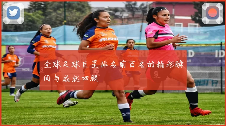 全球足球巨星排名前百名的精彩瞬间与成就回顾