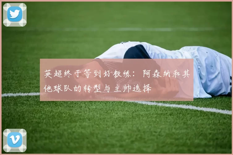 英超终于等到好教练：阿森纳和其他球队的转型与主帅选择