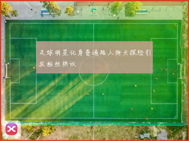 足球明星化身普通路人街头探险引发粉丝热议