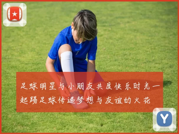 足球明星与小朋友共度快乐时光一起踢足球传递梦想与友谊的火花