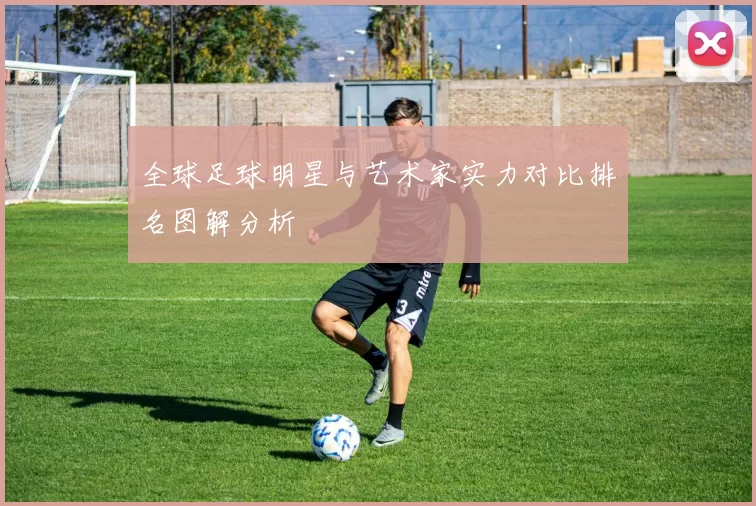 全球足球明星与艺术家实力对比排名图解分析