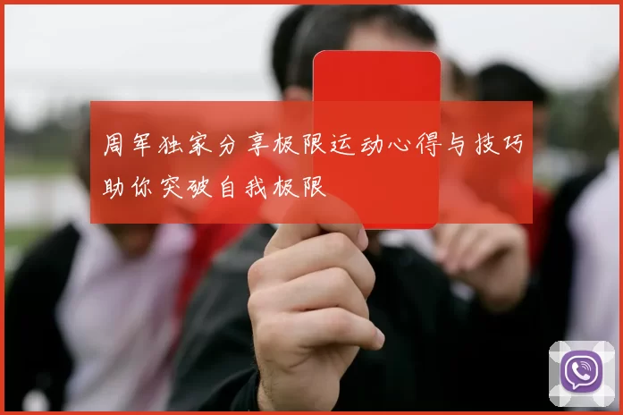 周军独家分享极限运动心得与技巧助你突破自我极限