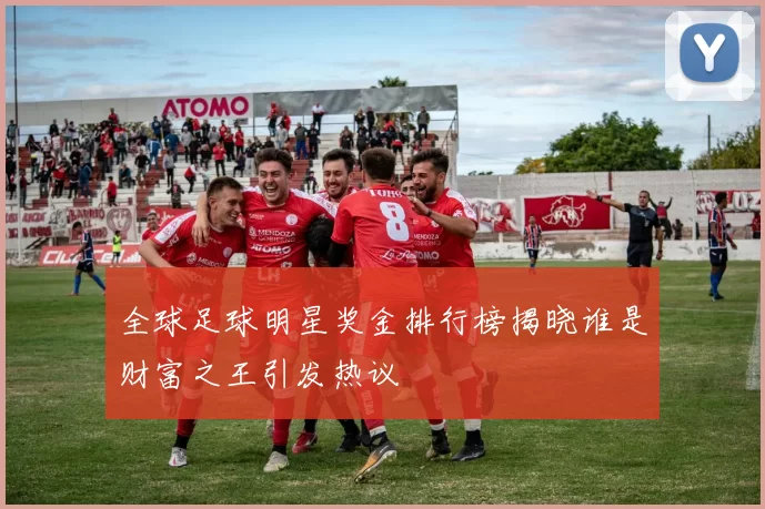 全球足球明星奖金排行榜揭晓谁是财富之王引发热议