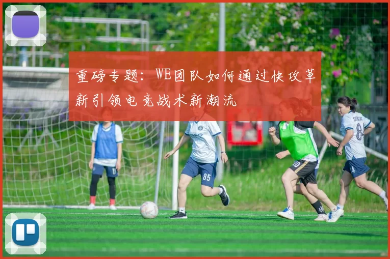 重磅专题：WE团队如何通过快攻革新引领电竞战术新潮流