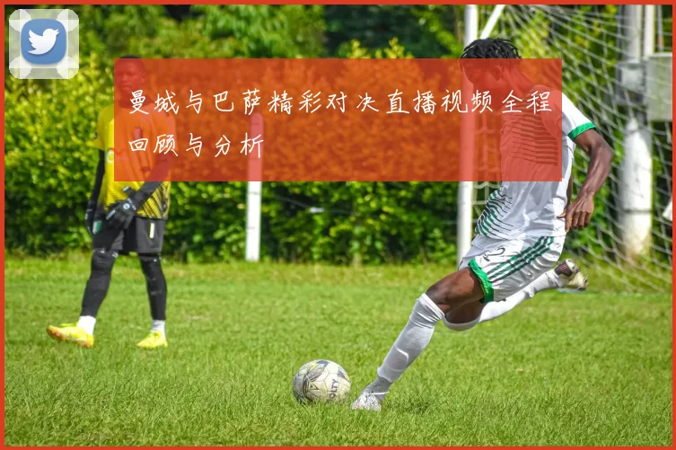 曼城与巴萨精彩对决直播视频全程回顾与分析