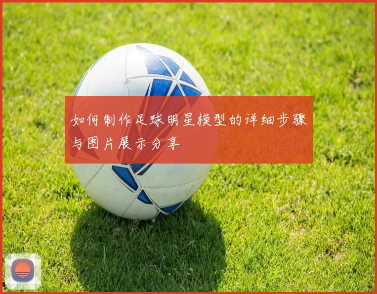 如何制作足球明星模型的详细步骤与图片展示分享