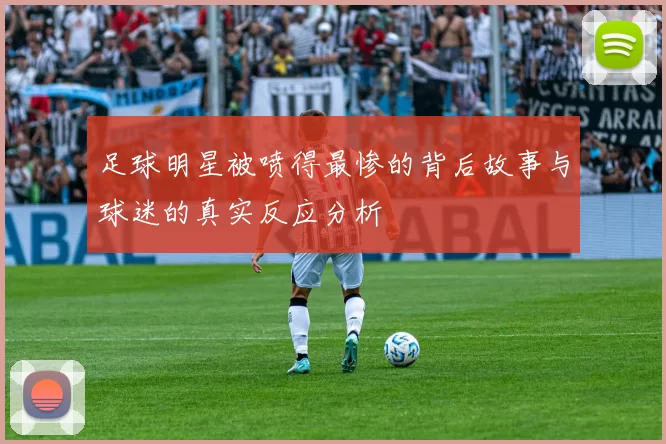 足球明星被喷得最惨的背后故事与球迷的真实反应分析