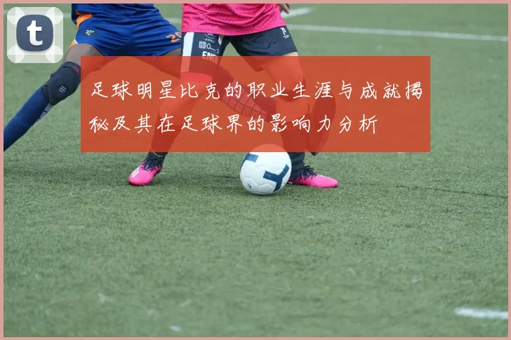 足球明星比克的职业生涯与成就揭秘及其在足球界的影响力分析