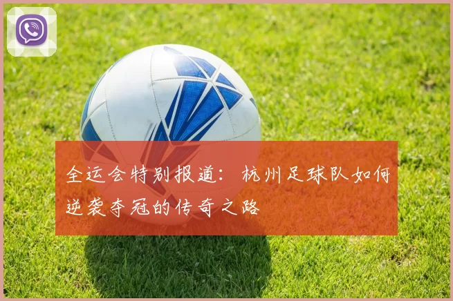 全运会特别报道：杭州足球队如何逆袭夺冠的传奇之路