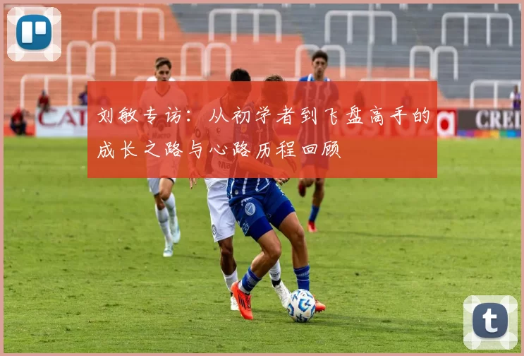 刘敏专访：从初学者到飞盘高手的成长之路与心路历程回顾