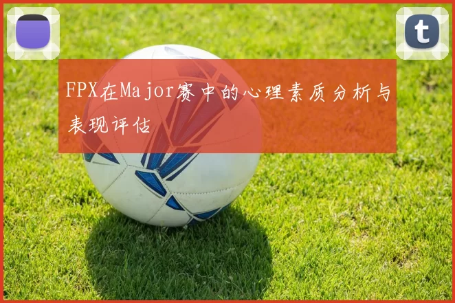 FPX在Major赛中的心理素质分析与表现评估