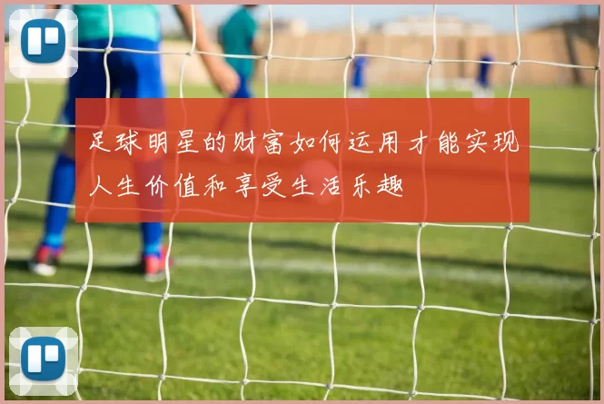 足球明星的财富如何运用才能实现人生价值和享受生活乐趣