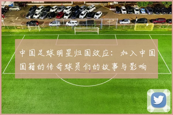 中国足球明星归国效应：加入中国国籍的传奇球员们的故事与影响