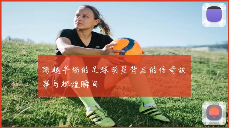 跨越半场的足球明星背后的传奇故事与辉煌瞬间