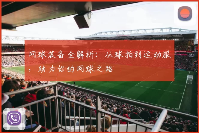 网球装备全解析：从球拍到运动服，助力你的网球之路