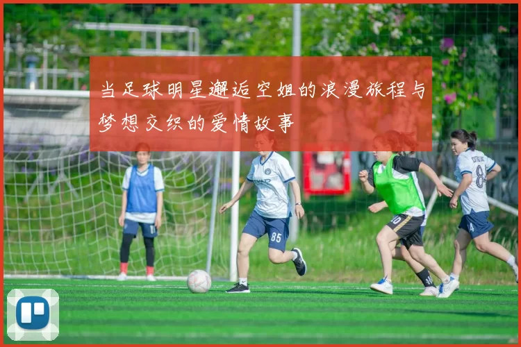 当足球明星邂逅空姐的浪漫旅程与梦想交织的爱情故事