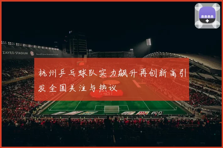 杭州乒乓球队实力飙升再创新高引发全国关注与热议