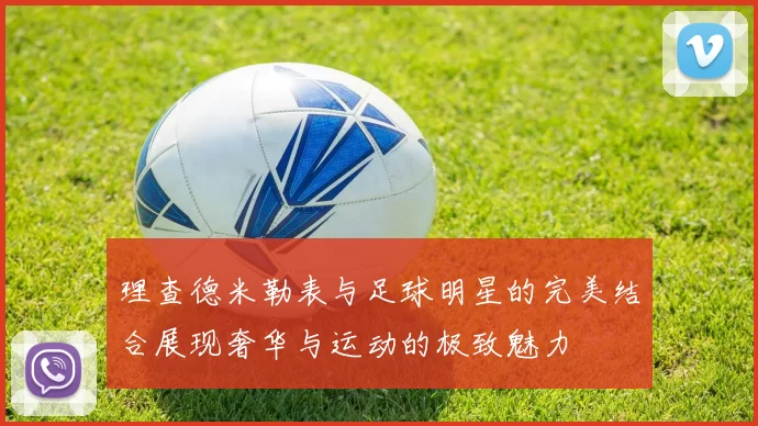 理查德米勒表与足球明星的完美结合展现奢华与运动的极致魅力