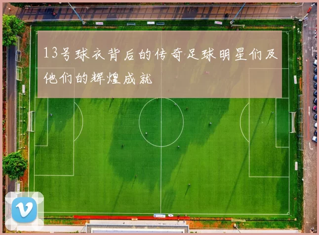 13号球衣背后的传奇足球明星们及他们的辉煌成就