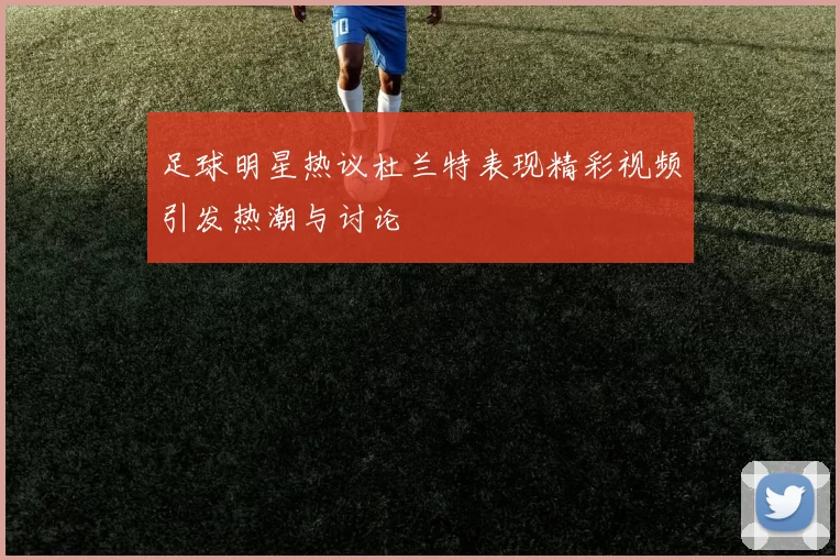 足球明星热议杜兰特表现精彩视频引发热潮与讨论