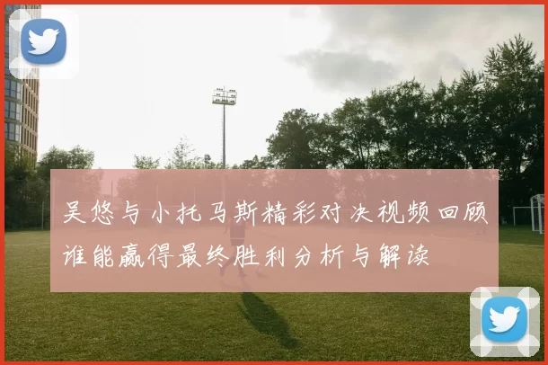 吴悠与小托马斯精彩对决视频回顾谁能赢得最终胜利分析与解读