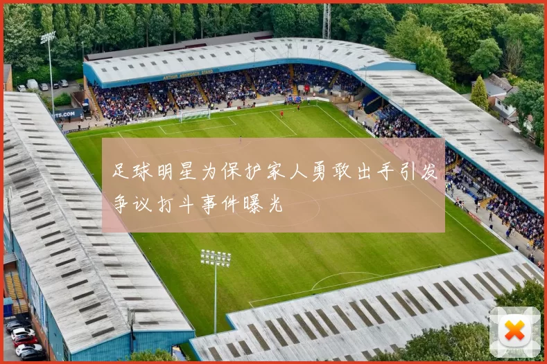 足球明星为保护家人勇敢出手引发争议打斗事件曝光