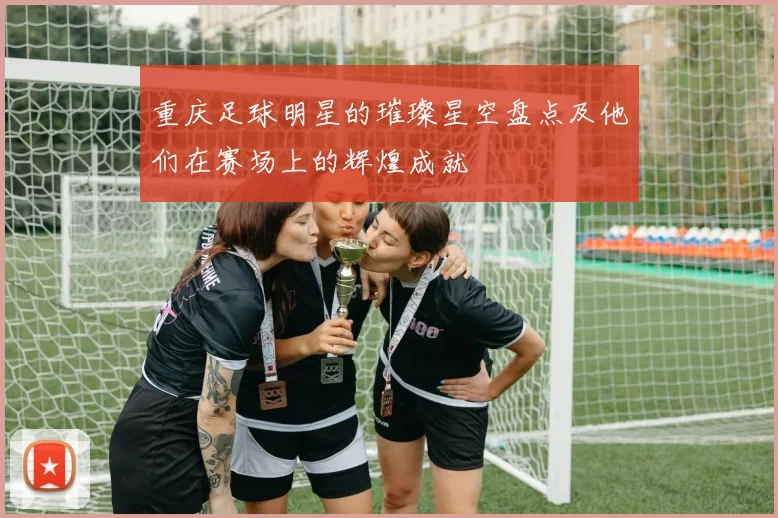 重庆足球明星的璀璨星空盘点及他们在赛场上的辉煌成就