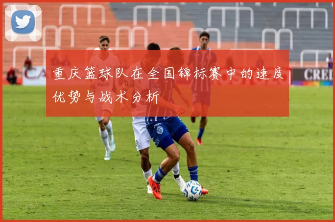 重庆篮球队在全国锦标赛中的速度优势与战术分析