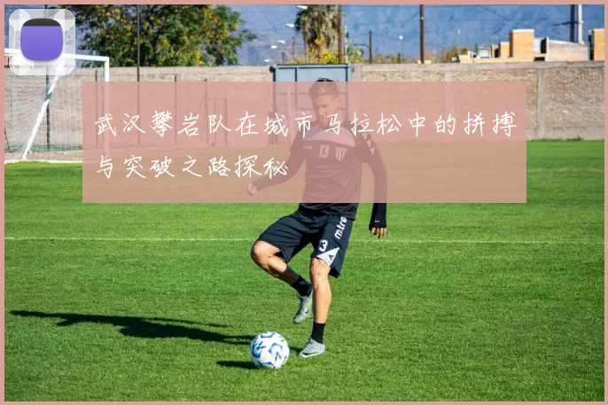 武汉攀岩队在城市马拉松中的拼搏与突破之路探秘