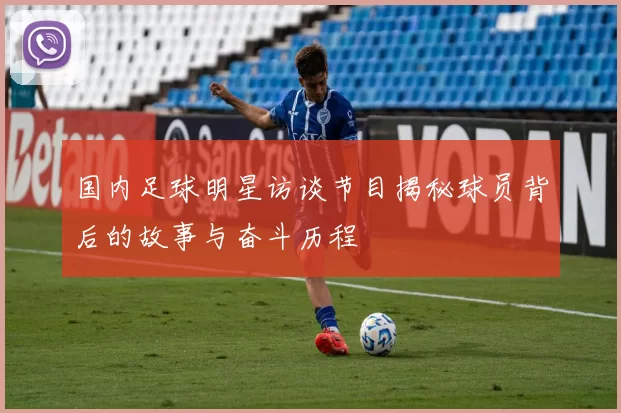 国内足球明星访谈节目揭秘球员背后的故事与奋斗历程