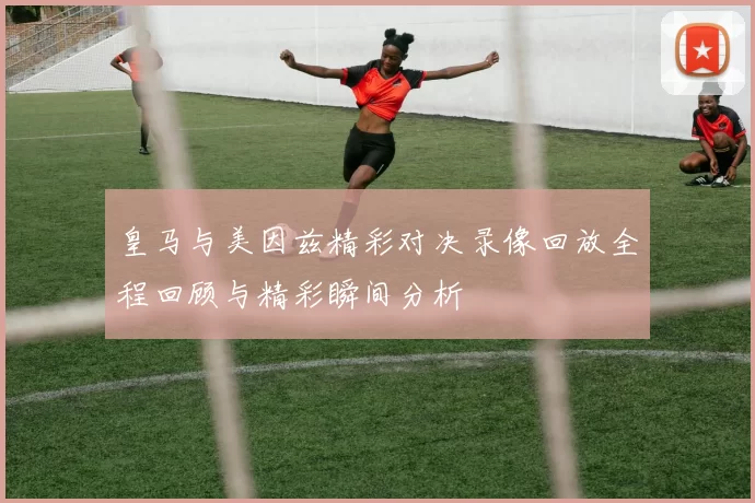 皇马与美因兹精彩对决录像回放全程回顾与精彩瞬间分析