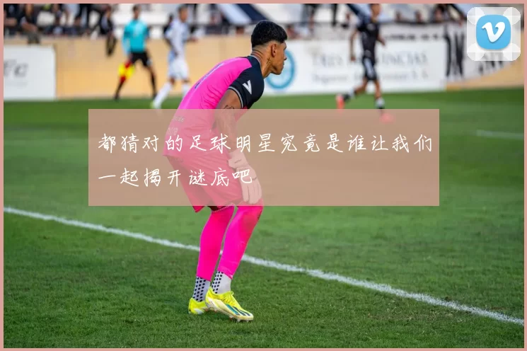 都猜对的足球明星究竟是谁让我们一起揭开谜底吧