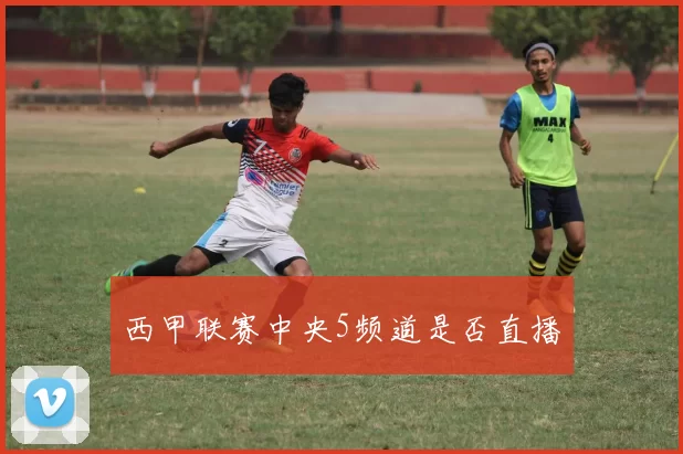 西甲联赛中央5频道是否直播