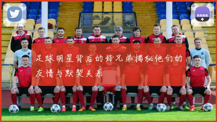 足球明星背后的好兄弟揭秘他们的友情与默契关系