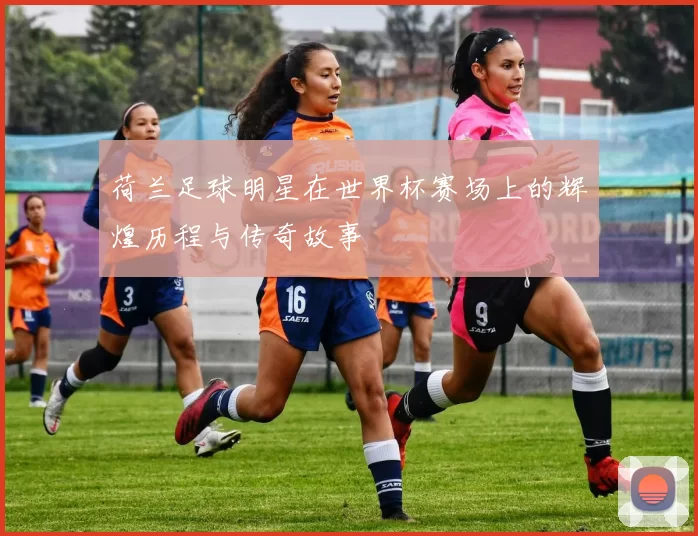 荷兰足球明星在世界杯赛场上的辉煌历程与传奇故事