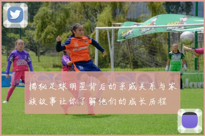 揭秘足球明星背后的亲戚关系与家族故事让你了解他们的成长历程