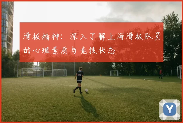 滑板精神：深入了解上海滑板队员的心理素质与竞技状态