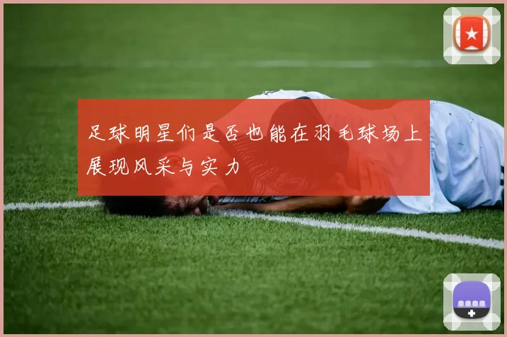 足球明星们是否也能在羽毛球场上展现风采与实力