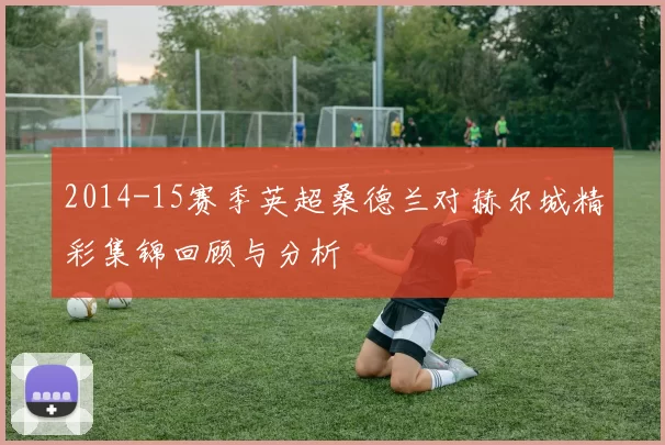 2014-15赛季英超桑德兰对赫尔城精彩集锦回顾与分析