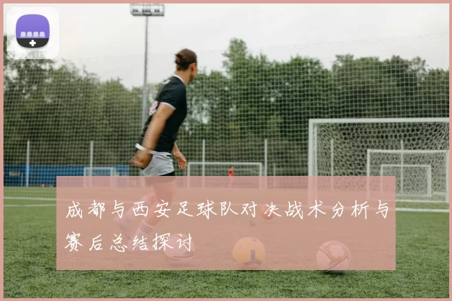 成都与西安足球队对决战术分析与赛后总结探讨