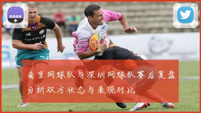 南京网球队与深圳网球队赛后复盘分析双方状态与表现对比