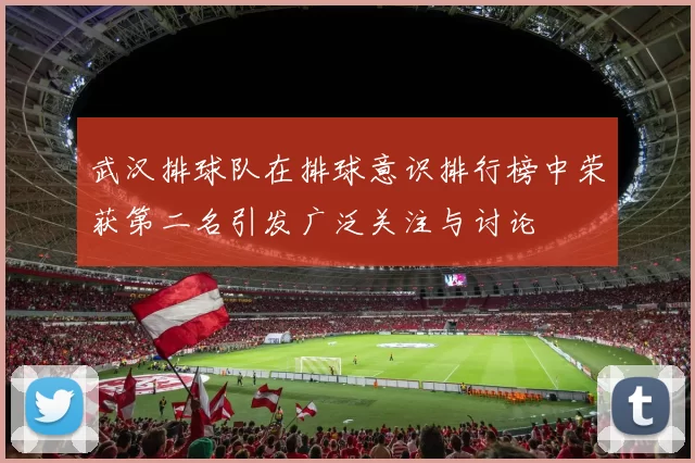 武汉排球队在排球意识排行榜中荣获第二名引发广泛关注与讨论